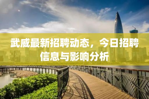 武威最新招聘動態(tài),今日招聘信息與影響分析