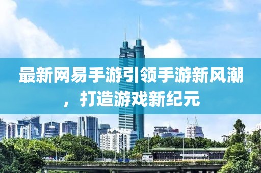 最新網(wǎng)易手游引領(lǐng)手游新風(fēng)潮,打造游戲新紀(jì)元