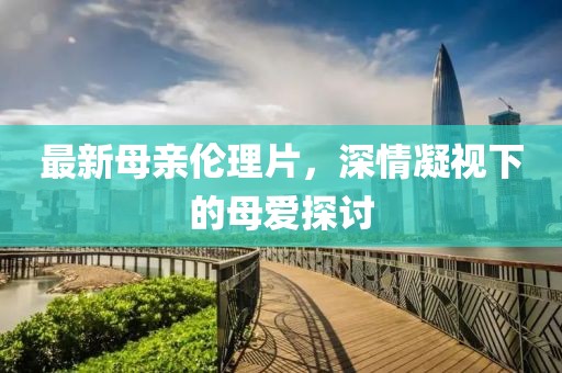 最新母親倫理片,深情凝視下的母愛(ài)探討
