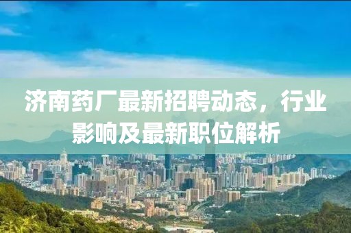 濟南藥廠最新招聘動態，行業影響及最新職位解析