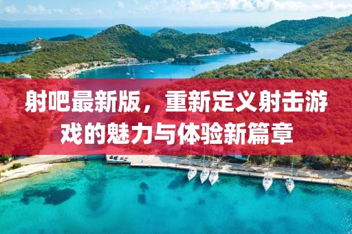 射吧最新版,重新定義射擊游戲的魅力與體驗新篇章
