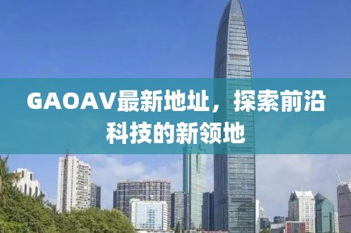GAOAV最新地址，探索前沿科技的新領地
