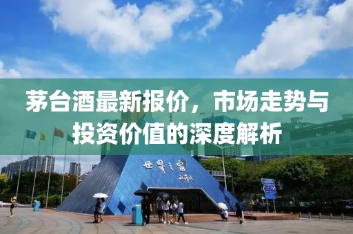 茅臺(tái)酒最新報(bào)價(jià)，市場(chǎng)走勢(shì)與投資價(jià)值的深度解析