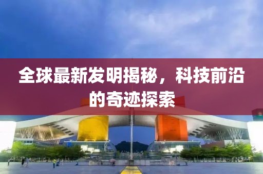 全球最新發明揭秘,科技前沿的奇跡探索