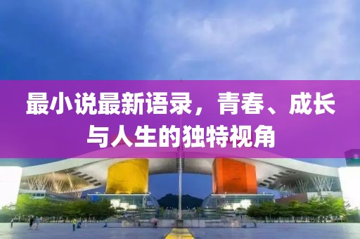 最小說最新語錄,青春、成長與人生的獨(dú)特視角