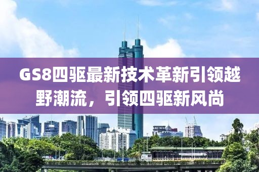 GS8四驅最新技術革新引領越野潮流,引領四驅新風尚