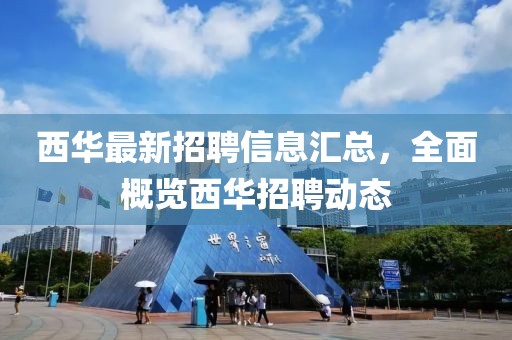 西華最新招聘信息匯總,全面概覽西華招聘動(dòng)態(tài)