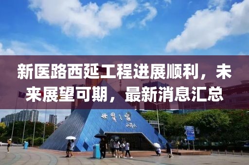 新醫路西延工程進展順利,未來展望可期,最新消息匯總