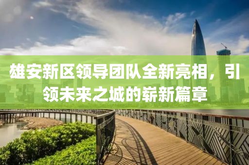 雄安新區領導團隊全新亮相，引領未來之城的嶄新篇章