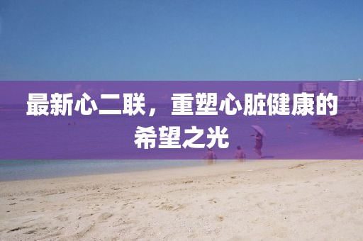最新心二聯(lián)，重塑心臟健康的希望之光