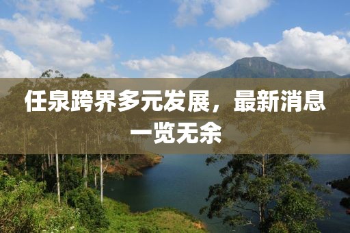 任泉跨界多元發(fā)展,最新消息一覽無余