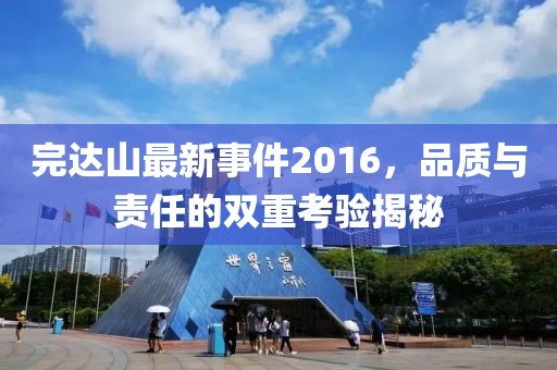 完達山最新事件2016,品質與責任的雙重考驗揭秘