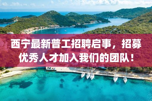 西寧最新普工招聘啟事,招募優秀人才加入我們的團隊!