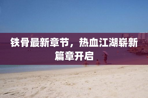 鐵骨最新章節(jié),熱血江湖嶄新篇章開(kāi)啟