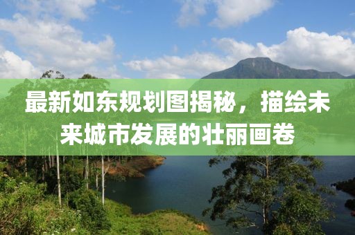 最新如東規劃圖揭秘，描繪未來城市發展的壯麗畫卷