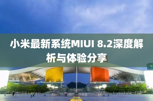 小米最新系統(tǒng)MIUI 8.2深度解析與體驗分享