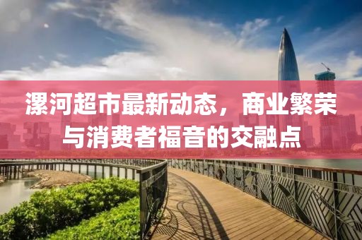 漯河超市最新動態，商業繁榮與消費者福音的交融點