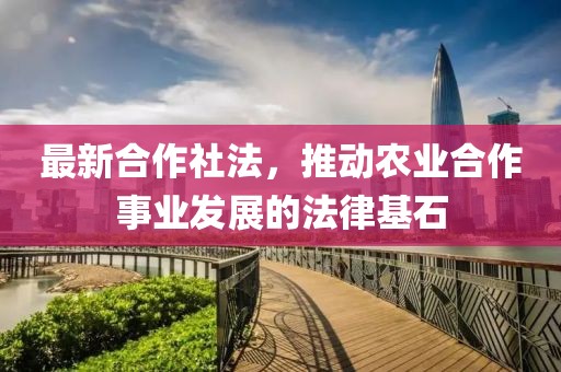 最新合作社法,推動(dòng)農(nóng)業(yè)合作事業(yè)發(fā)展的法律基石