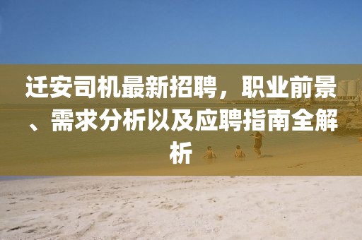 遷安司機(jī)最新招聘,職業(yè)前景、需求分析以及應(yīng)聘指南全解析