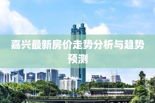 嘉興最新房價(jià)走勢分析與趨勢預(yù)測