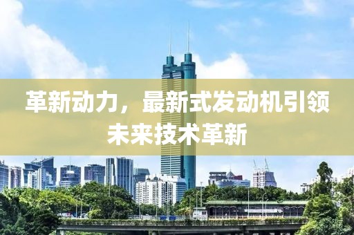 革新動力,最新式發動機引領未來技術革新