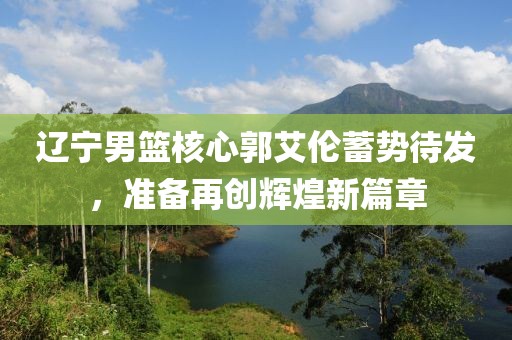 遼寧男籃核心郭艾倫蓄勢待發(fā),準(zhǔn)備再創(chuàng)輝煌新篇章