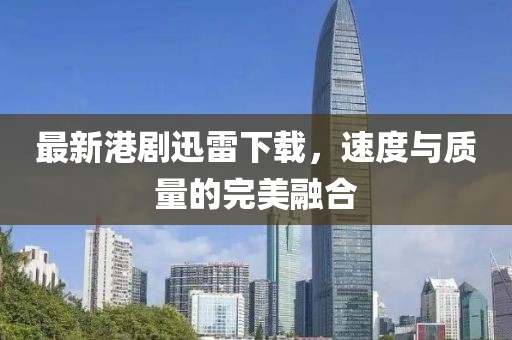最新港劇迅雷下載,速度與質(zhì)量的完美融合