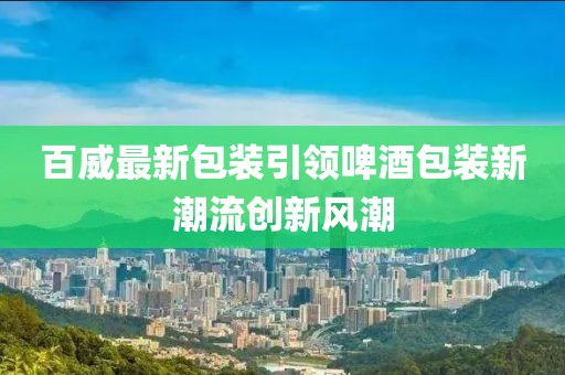 百威最新包裝引領啤酒包裝新潮流創新風潮