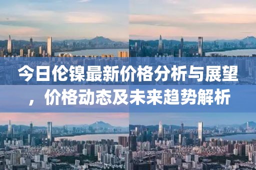 今日倫鎳最新價格分析與展望,價格動態及未來趨勢解析