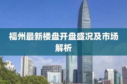福州最新樓盤開盤盛況及市場解析