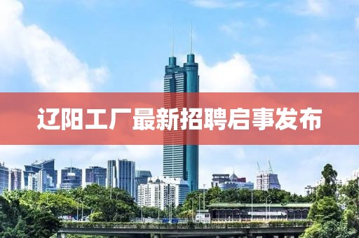 遼陽工廠最新招聘啟事發(fā)布