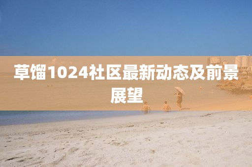 草餾1024社區最新動態及前景展望