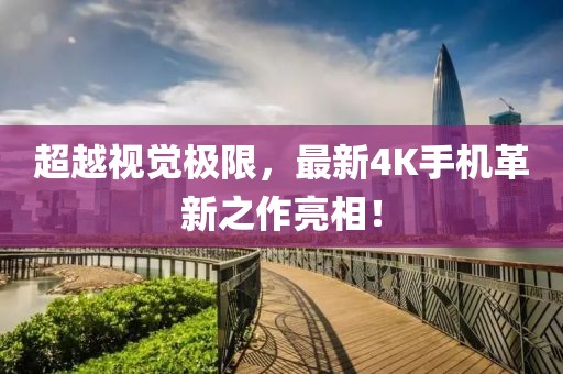 超越視覺極限,最新4K手機革新之作亮相!