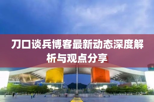 刀口談兵博客最新動態深度解析與觀點分享