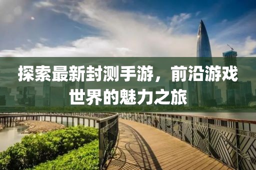 探索最新封測手游,前沿游戲世界的魅力之旅