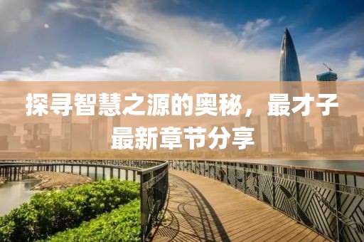 探尋智慧之源的奧秘,最才子最新章節分享
