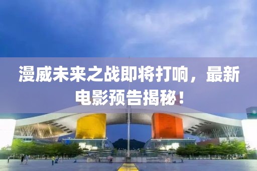 漫威未來之戰即將打響,最新電影預告揭秘!