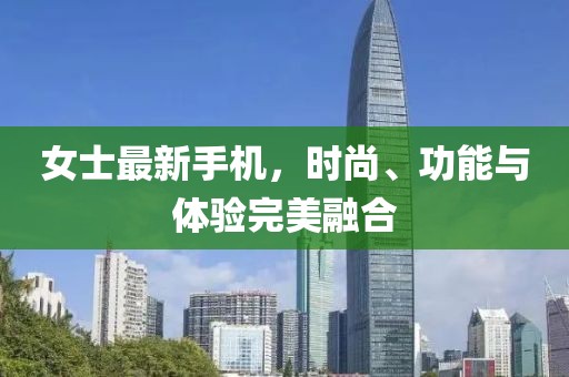 女士最新手機,時尚、功能與體驗完美融合