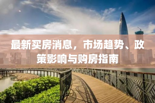 最新買房消息,市場趨勢、政策影響與購房指南