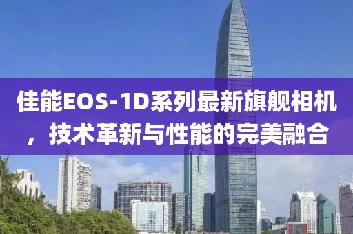 佳能EOS-1D系列最新旗艦相機,技術革新與性能的完美融合