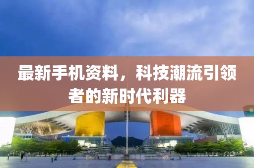 最新手機資料,科技潮流引領者的新時代利器
