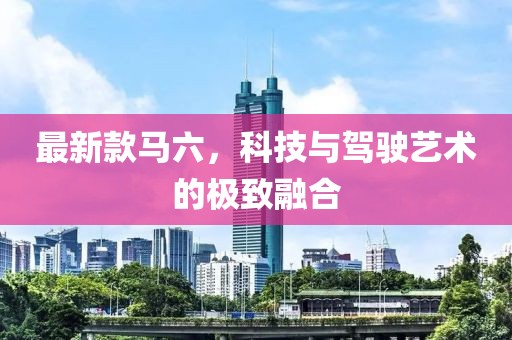 最新款馬六,科技與駕駛藝術的極致融合