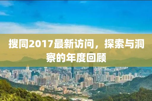 搜同2017最新訪問，探索與洞察的年度回顧