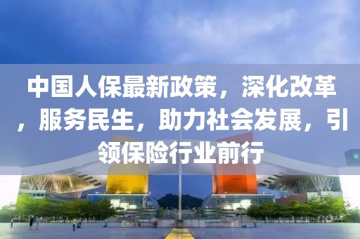 中國人保最新政策，深化改革，服務民生，助力社會發展，引領保險行業前行