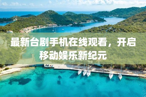 最新臺劇手機在線觀看，開啟移動娛樂新紀元
