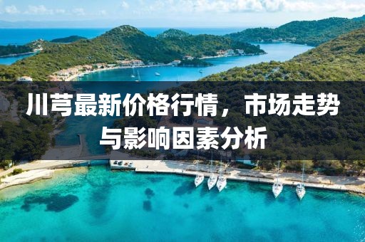 川芎最新價格行情,市場走勢與影響因素分析