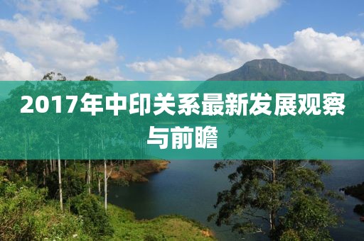 2017年中印關系最新發展觀察與前瞻