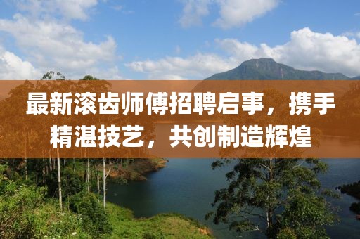 最新滾齒師傅招聘啟事,攜手精湛技藝,共創制造輝煌