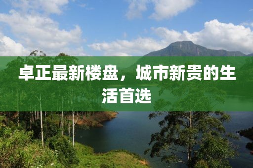 卓正最新樓盤，城市新貴的生活首選