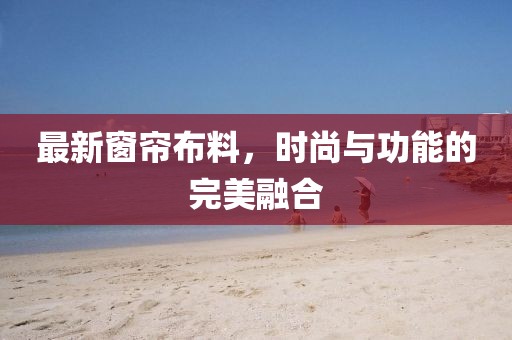 最新窗簾布料,時尚與功能的完美融合